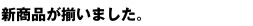 新商品が揃いました。